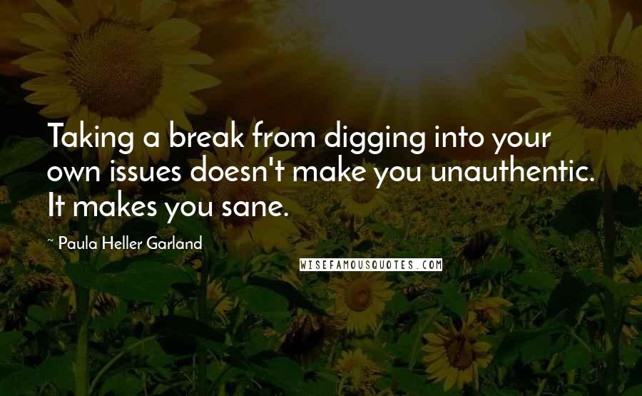 Paula Heller Garland Quotes: Taking a break from digging into your own issues doesn't make you unauthentic. It makes you sane.