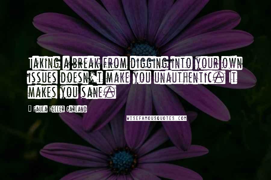 Paula Heller Garland Quotes: Taking a break from digging into your own issues doesn't make you unauthentic. It makes you sane.