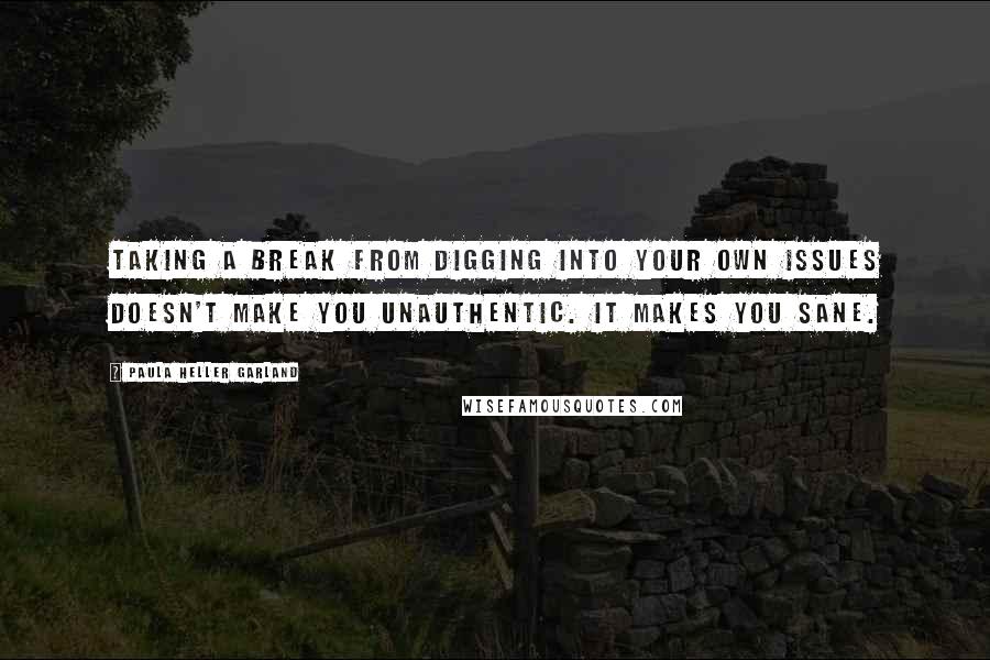 Paula Heller Garland Quotes: Taking a break from digging into your own issues doesn't make you unauthentic. It makes you sane.