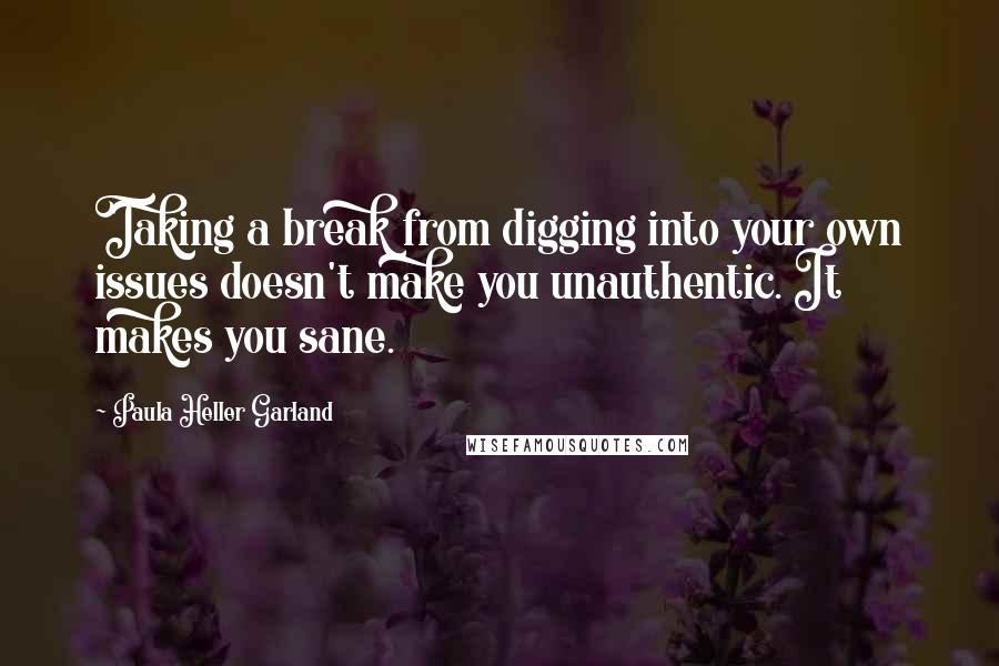 Paula Heller Garland Quotes: Taking a break from digging into your own issues doesn't make you unauthentic. It makes you sane.