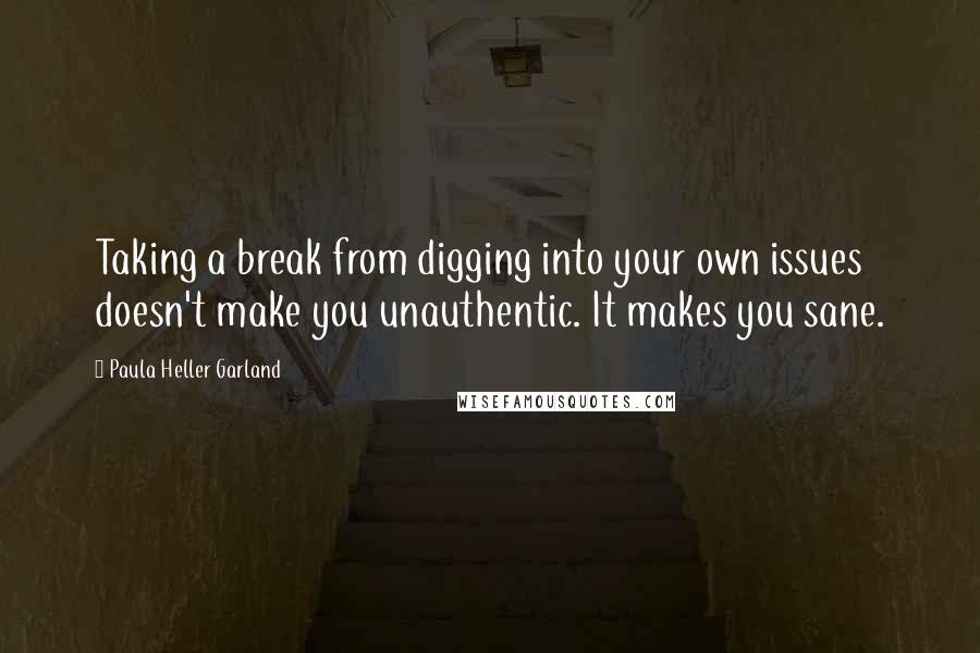 Paula Heller Garland Quotes: Taking a break from digging into your own issues doesn't make you unauthentic. It makes you sane.