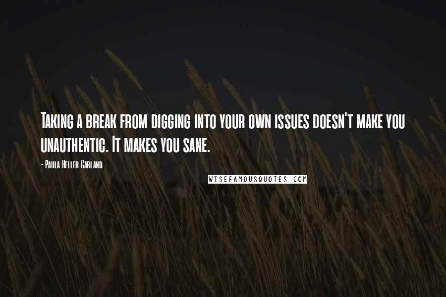 Paula Heller Garland Quotes: Taking a break from digging into your own issues doesn't make you unauthentic. It makes you sane.