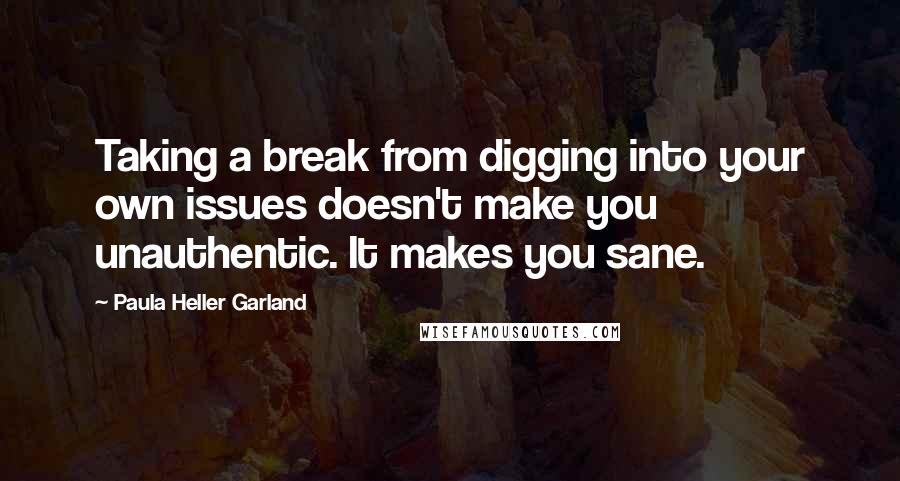 Paula Heller Garland Quotes: Taking a break from digging into your own issues doesn't make you unauthentic. It makes you sane.