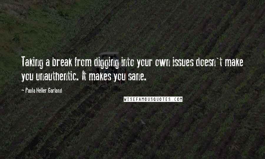 Paula Heller Garland Quotes: Taking a break from digging into your own issues doesn't make you unauthentic. It makes you sane.