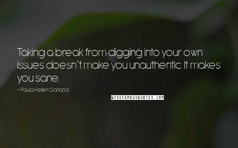 Paula Heller Garland Quotes: Taking a break from digging into your own issues doesn't make you unauthentic. It makes you sane.