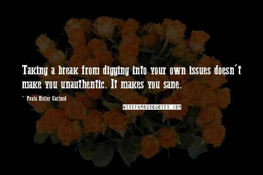 Paula Heller Garland Quotes: Taking a break from digging into your own issues doesn't make you unauthentic. It makes you sane.