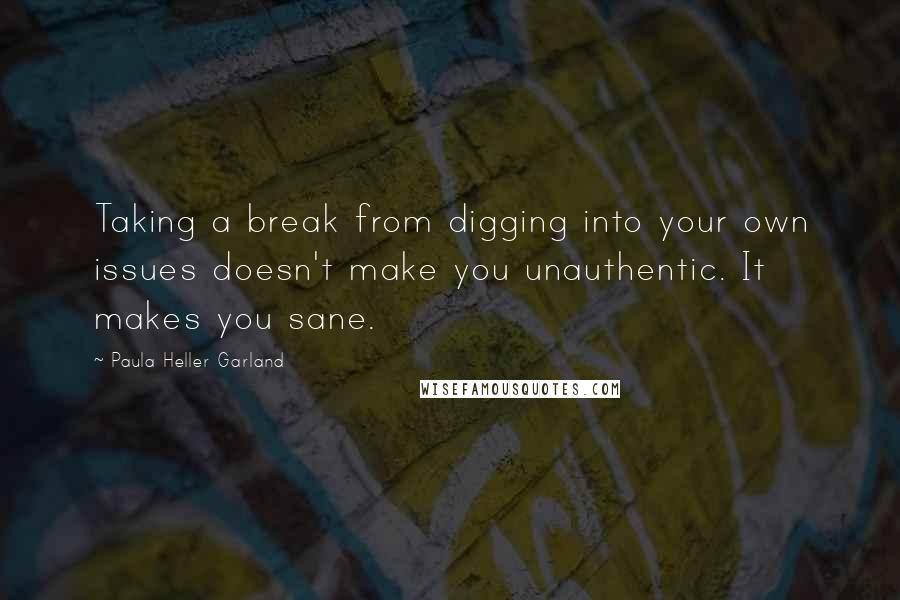Paula Heller Garland Quotes: Taking a break from digging into your own issues doesn't make you unauthentic. It makes you sane.