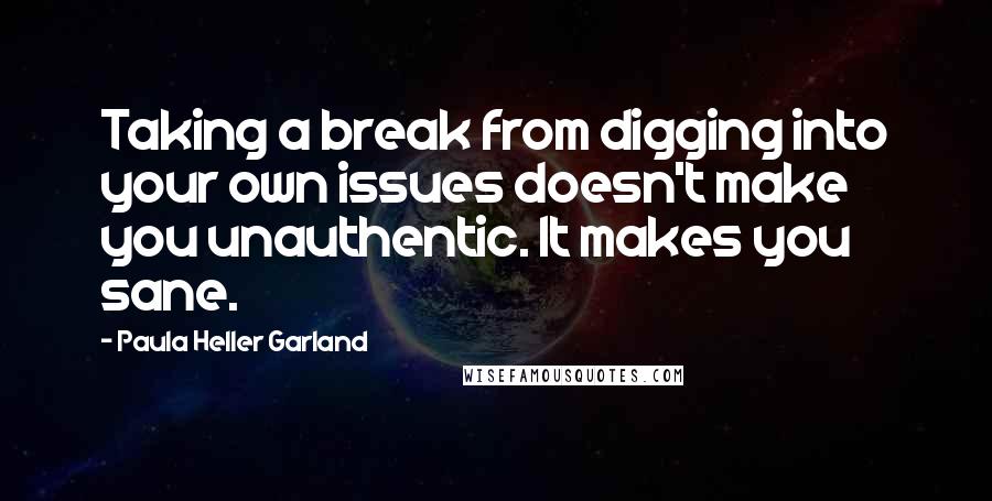 Paula Heller Garland Quotes: Taking a break from digging into your own issues doesn't make you unauthentic. It makes you sane.