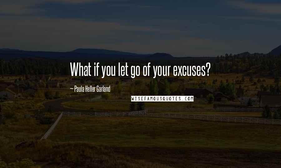 Paula Heller Garland Quotes: What if you let go of your excuses?