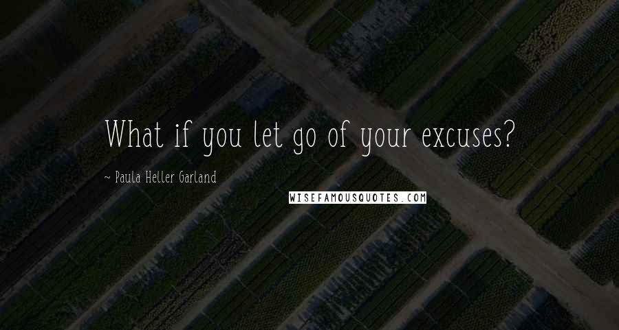 Paula Heller Garland Quotes: What if you let go of your excuses?