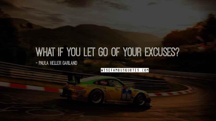 Paula Heller Garland Quotes: What if you let go of your excuses?