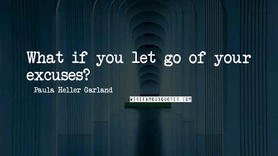 Paula Heller Garland Quotes: What if you let go of your excuses?