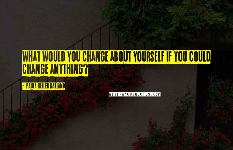 Paula Heller Garland Quotes: What would you change about yourself if you could change anything?