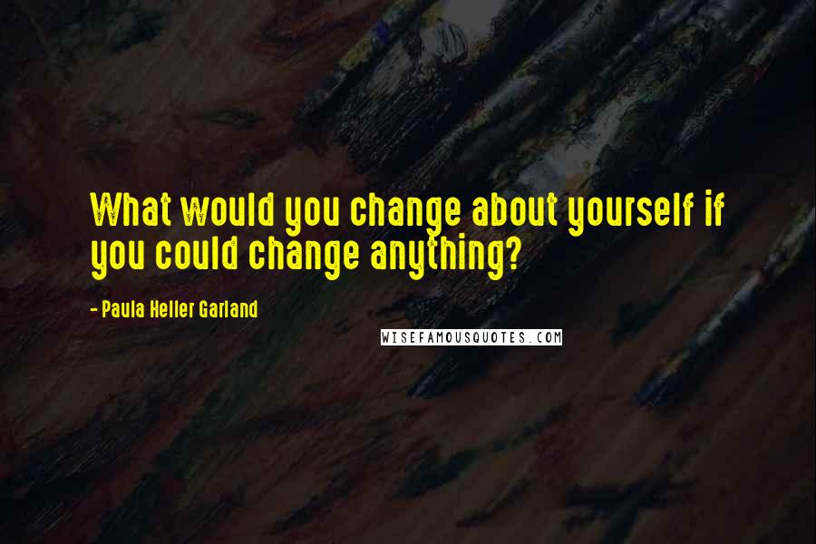 Paula Heller Garland Quotes: What would you change about yourself if you could change anything?