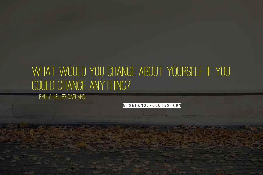 Paula Heller Garland Quotes: What would you change about yourself if you could change anything?