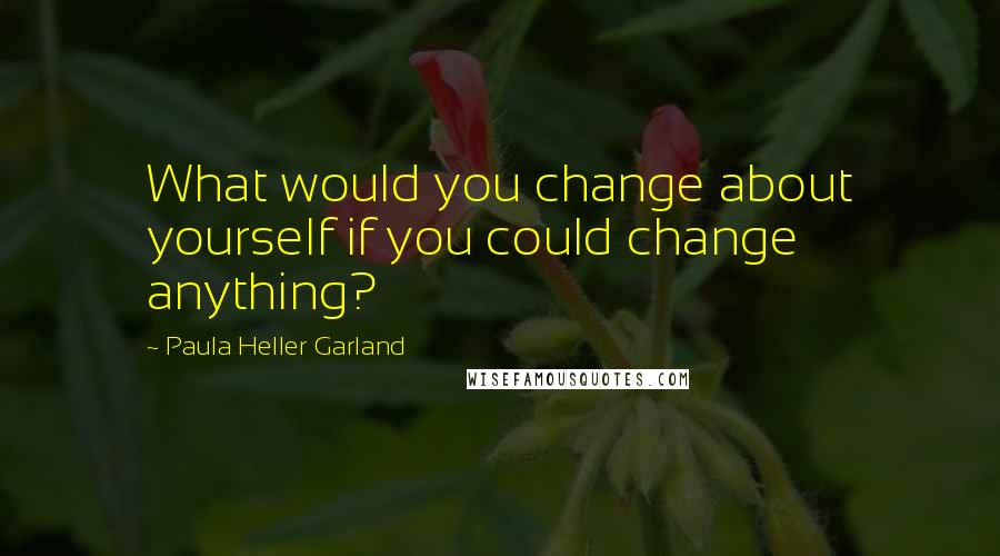 Paula Heller Garland Quotes: What would you change about yourself if you could change anything?