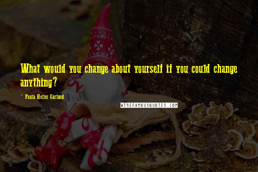 Paula Heller Garland Quotes: What would you change about yourself if you could change anything?