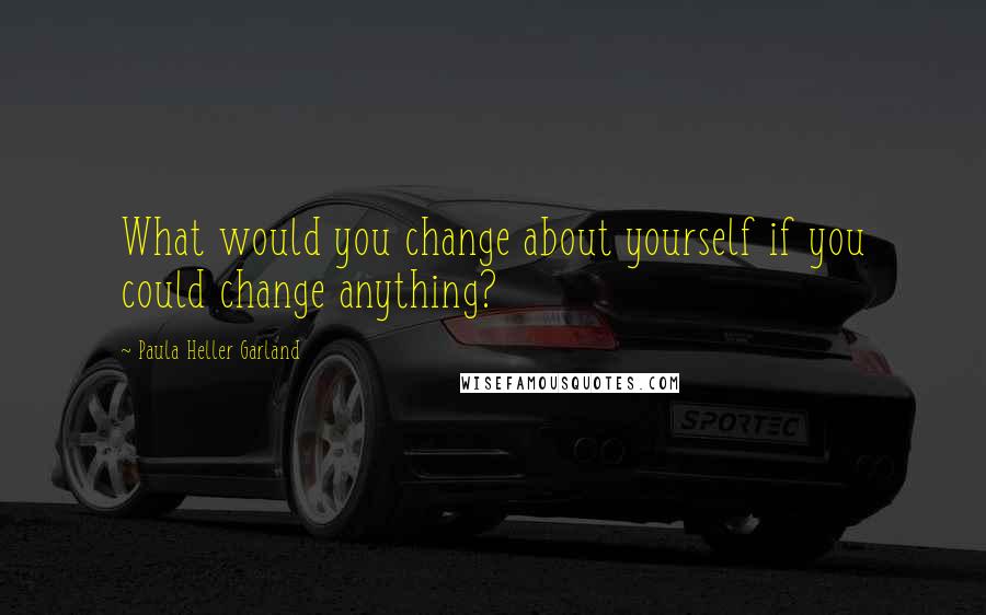 Paula Heller Garland Quotes: What would you change about yourself if you could change anything?