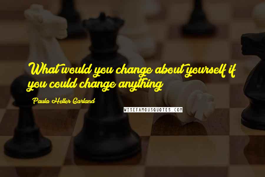 Paula Heller Garland Quotes: What would you change about yourself if you could change anything?