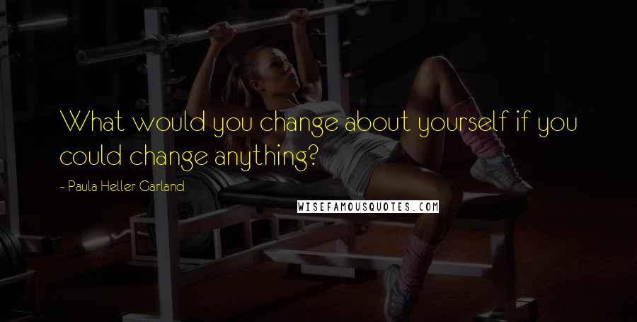 Paula Heller Garland Quotes: What would you change about yourself if you could change anything?