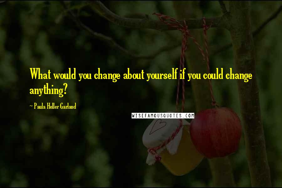 Paula Heller Garland Quotes: What would you change about yourself if you could change anything?