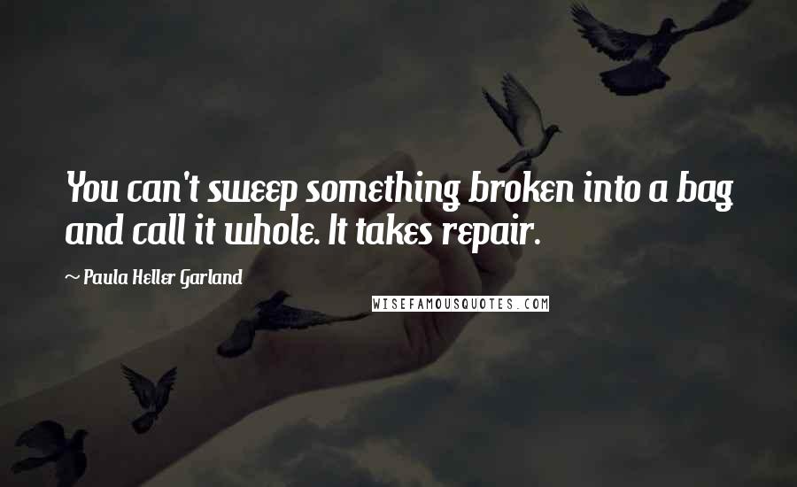 Paula Heller Garland Quotes: You can't sweep something broken into a bag and call it whole. It takes repair.