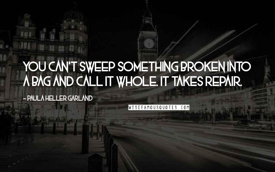 Paula Heller Garland Quotes: You can't sweep something broken into a bag and call it whole. It takes repair.