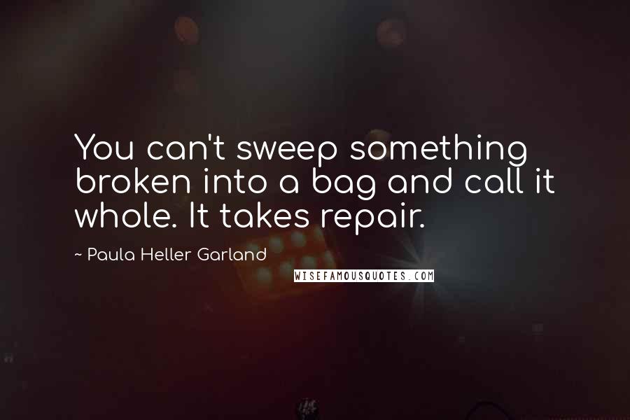 Paula Heller Garland Quotes: You can't sweep something broken into a bag and call it whole. It takes repair.