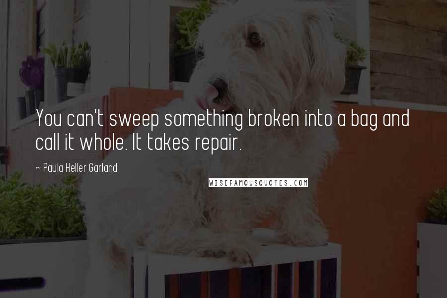 Paula Heller Garland Quotes: You can't sweep something broken into a bag and call it whole. It takes repair.