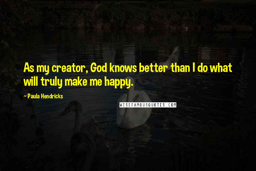 Paula Hendricks Quotes: As my creator, God knows better than I do what will truly make me happy.