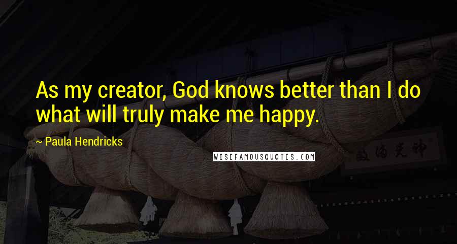 Paula Hendricks Quotes: As my creator, God knows better than I do what will truly make me happy.
