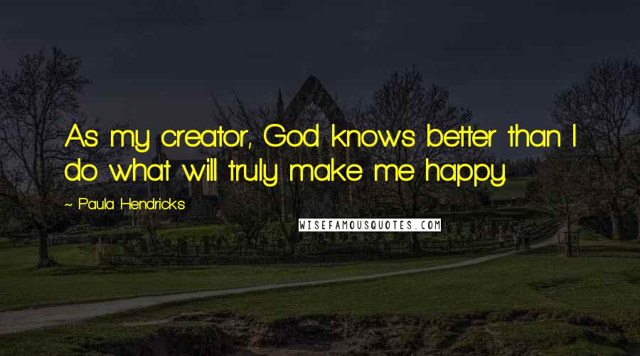 Paula Hendricks Quotes: As my creator, God knows better than I do what will truly make me happy.
