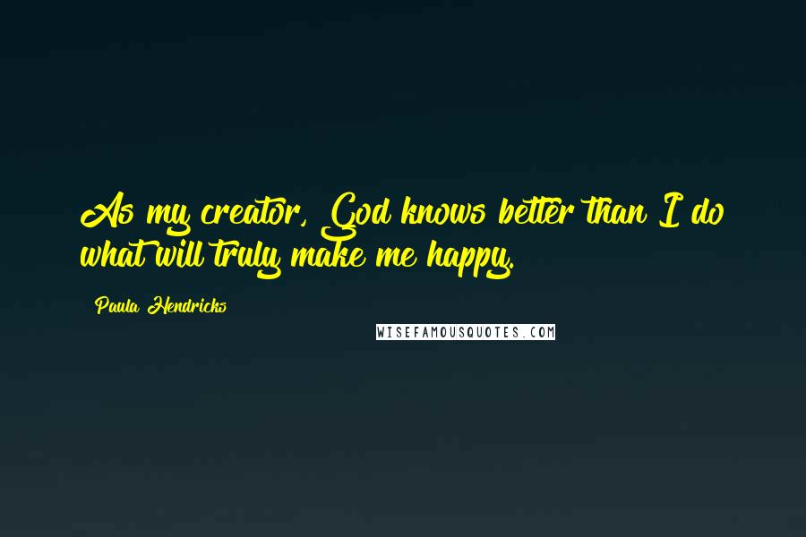 Paula Hendricks Quotes: As my creator, God knows better than I do what will truly make me happy.