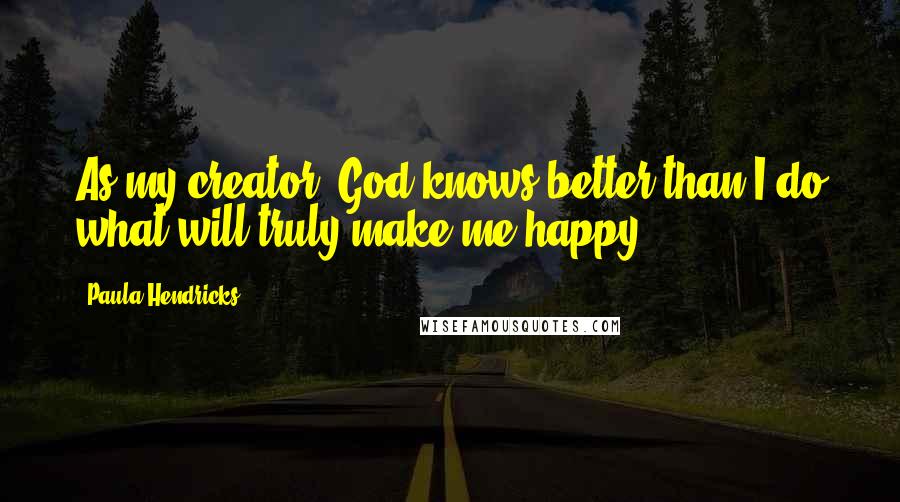 Paula Hendricks Quotes: As my creator, God knows better than I do what will truly make me happy.