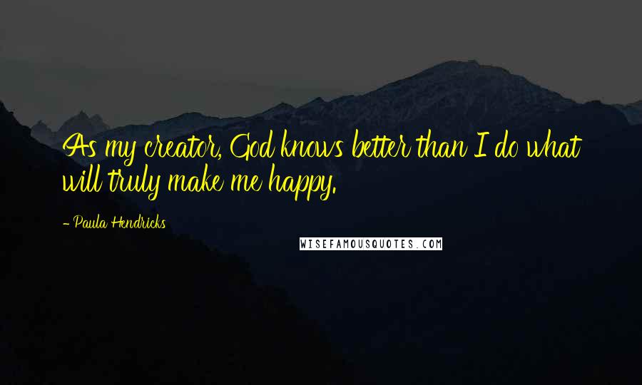 Paula Hendricks Quotes: As my creator, God knows better than I do what will truly make me happy.