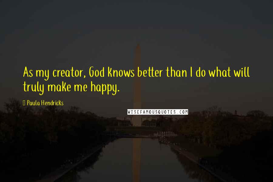 Paula Hendricks Quotes: As my creator, God knows better than I do what will truly make me happy.