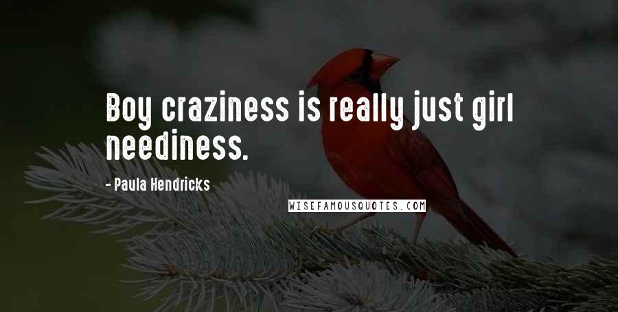 Paula Hendricks Quotes: Boy craziness is really just girl neediness.