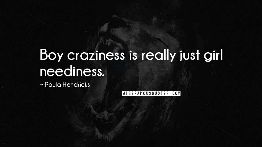 Paula Hendricks Quotes: Boy craziness is really just girl neediness.