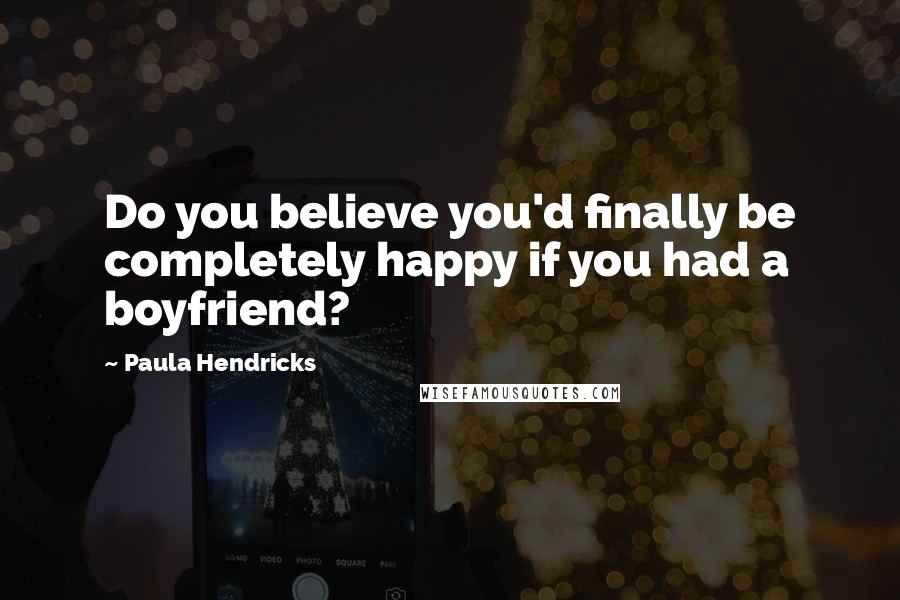 Paula Hendricks Quotes: Do you believe you'd finally be completely happy if you had a boyfriend?