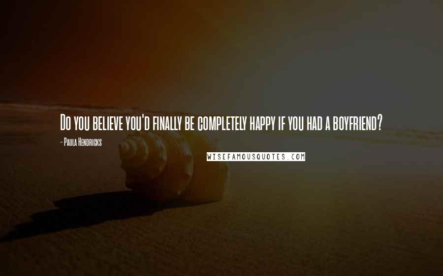 Paula Hendricks Quotes: Do you believe you'd finally be completely happy if you had a boyfriend?