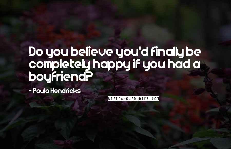 Paula Hendricks Quotes: Do you believe you'd finally be completely happy if you had a boyfriend?