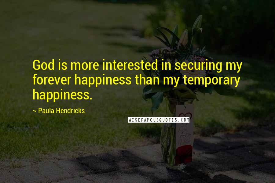 Paula Hendricks Quotes: God is more interested in securing my forever happiness than my temporary happiness.