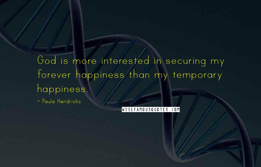 Paula Hendricks Quotes: God is more interested in securing my forever happiness than my temporary happiness.