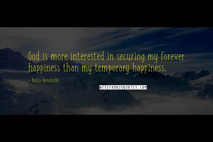 Paula Hendricks Quotes: God is more interested in securing my forever happiness than my temporary happiness.