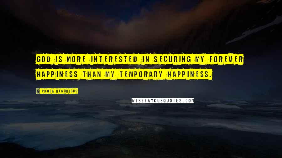 Paula Hendricks Quotes: God is more interested in securing my forever happiness than my temporary happiness.