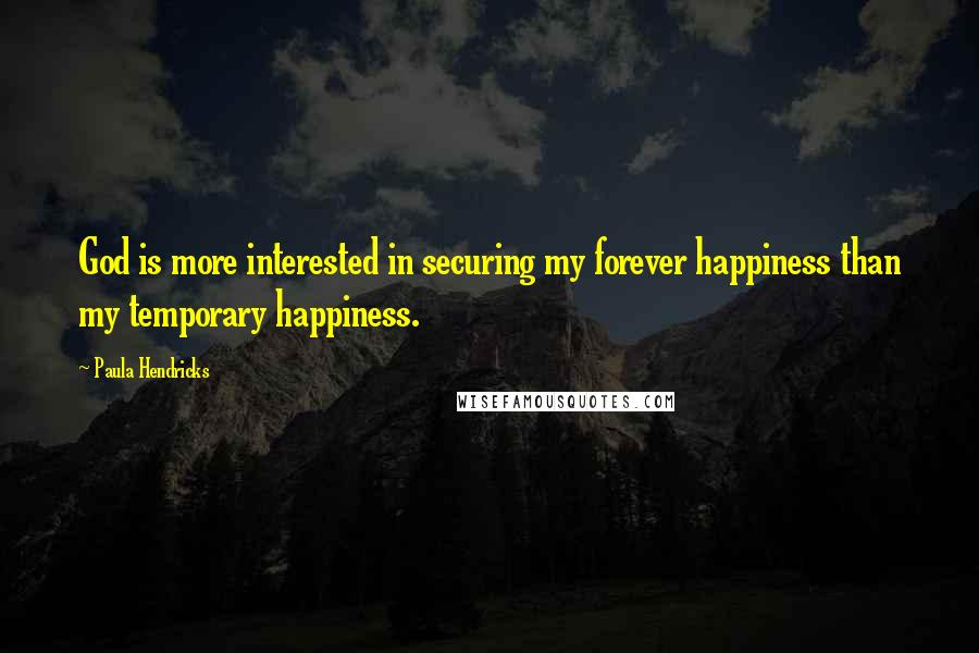 Paula Hendricks Quotes: God is more interested in securing my forever happiness than my temporary happiness.