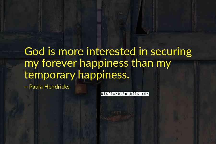 Paula Hendricks Quotes: God is more interested in securing my forever happiness than my temporary happiness.