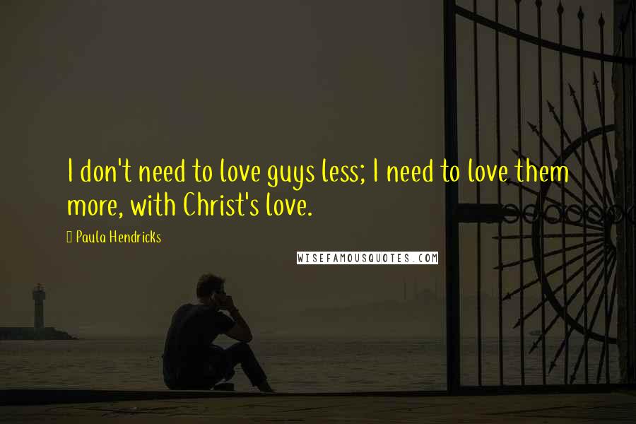 Paula Hendricks Quotes: I don't need to love guys less; I need to love them more, with Christ's love.