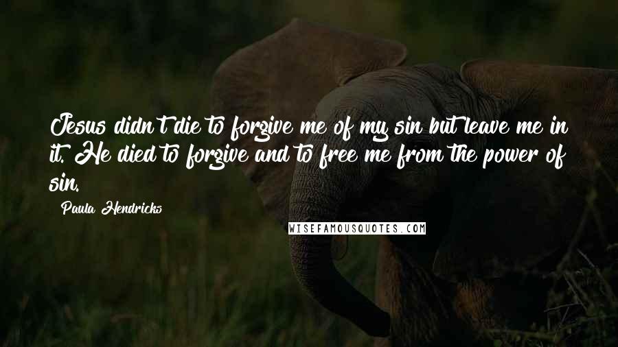Paula Hendricks Quotes: Jesus didn't die to forgive me of my sin but leave me in it. He died to forgive and to free me from the power of sin.