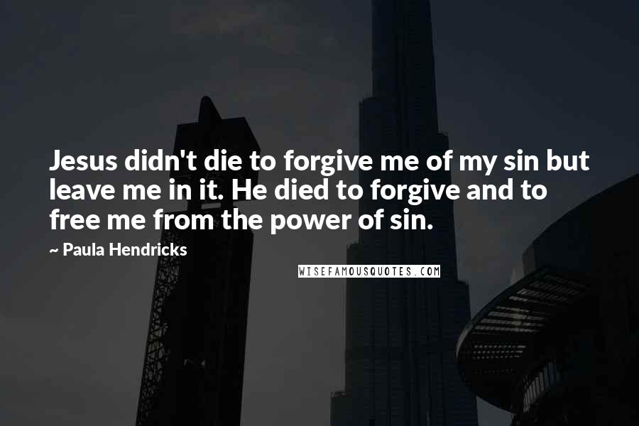 Paula Hendricks Quotes: Jesus didn't die to forgive me of my sin but leave me in it. He died to forgive and to free me from the power of sin.